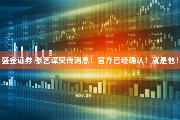 盛金证券 张艺谋突传消息！官方已经确认！就是他！