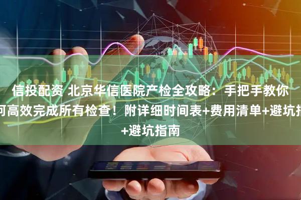 信投配资 北京华信医院产检全攻略：手把手教你如何高效完成所有检查！附详细时间表+费用清单+避坑指南