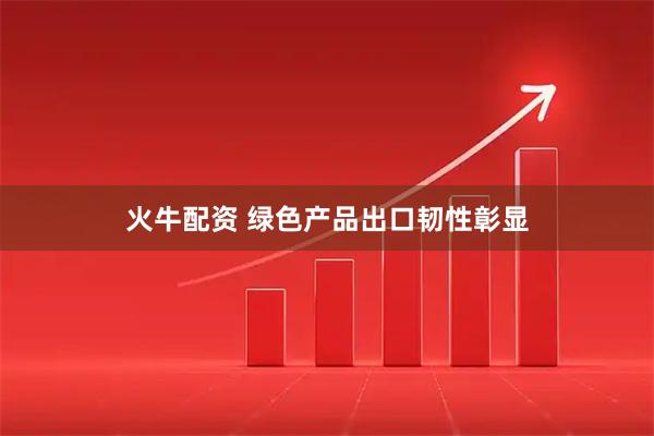 火牛配资 绿色产品出口韧性彰显