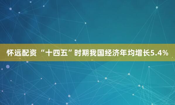 怀远配资 “十四五”时期我国经济年均增长5.4%